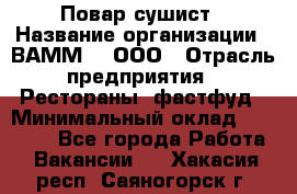 Повар-сушист › Название организации ­ ВАММ  , ООО › Отрасль предприятия ­ Рестораны, фастфуд › Минимальный оклад ­ 15 000 - Все города Работа » Вакансии   . Хакасия респ.,Саяногорск г.